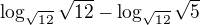 $\log_{\sqrt{12}}{\sqrt{12}}-\log_{\sqrt{12}}{\sqrt{5}}$
