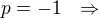 $p =-1 \ \ \Rightarrow $