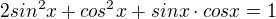 $2sin^{2}x + cos^{2}x + sinx\cdot cosx = 1$