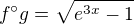 $f ^\circ g = \sqrt{e^{3x}-1}$