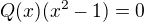 $Q(x)(x^{2}-1) = 0$