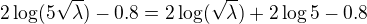 $2\log(5\sqrt{\lambda})-0.8 = 2\log(\sqrt{\lambda}) + 2\log5-0.8$