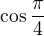 $\cos \frac{\pi}{4}$