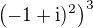 $\(-1+\mathrm{i})^2\)^3$
