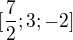 $[\frac{7}{2};3;-2]$