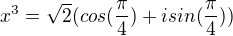 $x^{3} = \sqrt{2}(cos(\frac{\pi }{4})+i sin(\frac{\pi }{4}))$