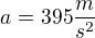 $a= 395 \frac{m}{s^{2}}$
