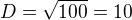 $D=\sqrt{100}=10$