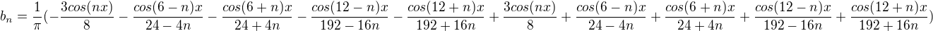 $b_n=\frac{1}{\pi}(-\frac{3cos(nx)}{8}-\frac{cos(6-n)x}{24-4n}-\frac{cos(6+n)x}{24+4n}-\frac{cos(12-n)x}{192-16n}-\frac{cos(12+n)x}{192+16n}+\frac{3cos(nx)}{8}+\frac{cos(6-n)x}{24-4n}+\frac{cos(6+n)x}{24+4n}+\frac{cos(12-n)x}{192-16n}+\frac{cos(12+n)x}{192+16n})$