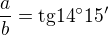 $\frac{a}{b} = \text{tg14}^\circ15' $