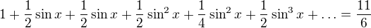 $1+\frac{1}{2}\sin x +\frac{1}{2}\sin x + \frac {1}{2}\sin^2 x +\frac {1}{4}\sin^2 x+ \frac {1}{2}\sin^3 x + \ldots = \frac {11}{6}$