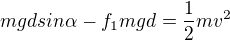 $mgdsin\alpha -f_{1}mgd=\frac{1}{2}mv^{2}$