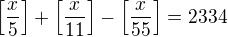 $\left[\frac{x}5\right]+\left[\frac{x}{11}\right]-\left[\frac{x}{55}\right]=2334$