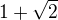 $1+ \sqrt{2}$