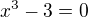 $x^{3}-3=0$