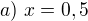 $a)\ x=0,5$