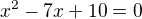 $x^2 - 7x + 10 = 0$