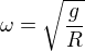 $\omega =\sqrt{\frac{g}{R}}$