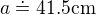 $a\doteq 41.5 \text{cm}$