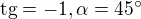 $\text{tg}= -1 ,\alpha =45^\circ $