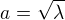 $a = \sqrt{\lambda}$