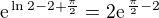 $\textrm{e}^{\,\ln2-2+\frac{\pi}2}=2\textrm{e}^{\,\frac{\pi}2-2}$