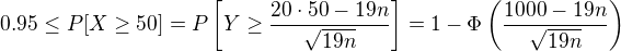$0.95\le P[X\ge 50]=P\left[Y\ge\frac{20\cdot 50-19n}{\sqrt{19n}}\right]=1-\Phi\left(\frac{1000-19n}{\sqrt{19n}}\right)$