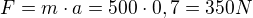 $F = m\cdot a=500\cdot 0,7= 350N$