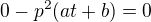 $0 - p^{2}(at + b)=0$