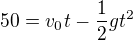 $50 = v_0t - \frac{1}{2}gt^{2} $