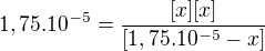 $1,75.10^{-5}=\frac{[x][x]}{[1,75.10^{-5}-x]}$