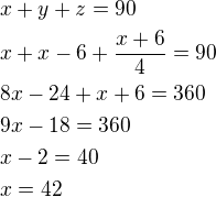 $x+y+z=90\nlx+x-6+\frac{x+6}{4}=90\nl8x-24+x+6=360\nl9x-18=360\nlx-2=40\nlx=42$