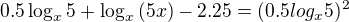 $0.5\log_x{5} + \log_x{(5x)} - 2.25 = (0.5log_x{5})^2$