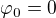 $\varphi_0=0$