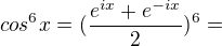 $cos^{6}x= (\frac{e^{ix}+e^{-ix}}{2})^{6}=$