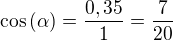 $\cos{\(\alpha\)}=\frac{0,35}{1}=\frac{7}{20}$