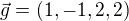 $\vec{g} =(1,-1, 2, 2)$