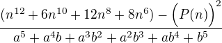 $\frac{(n^{12}+6n^{10}+12n^8+8n^6)-\Big(P(n)\Big)^2}{a^5+a^4b+a^3b^2+a^2b^3+ab^4+b^5}$