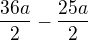 $\frac{36a}{2}-\frac{25a}{2}$