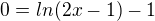 $0=ln(2x-1)-1$