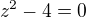 $z^{2}-4=0$