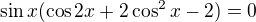 $\sin x(\cos2x+2\cos^2 x-2)=0$