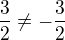 $\frac{3}{2} \neq -\frac{3}{2}$