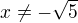 $x \neq -\sqrt{5}$