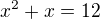 $x^2+x=12$
