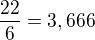 $\frac{22}{6}=3,666$