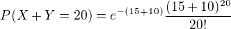 $P(X+Y=20)=e^{-(15+10)}\frac{(15+10)^{20}}{20!}$