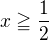 $x\geqq\frac{1}{2}$