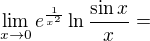 $\lim_{x\to0}e^\frac1{x^2}\ln\frac{\sin x}{x} =$