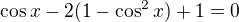 $\cos x -2(1-\cos^2 x) +1=0$